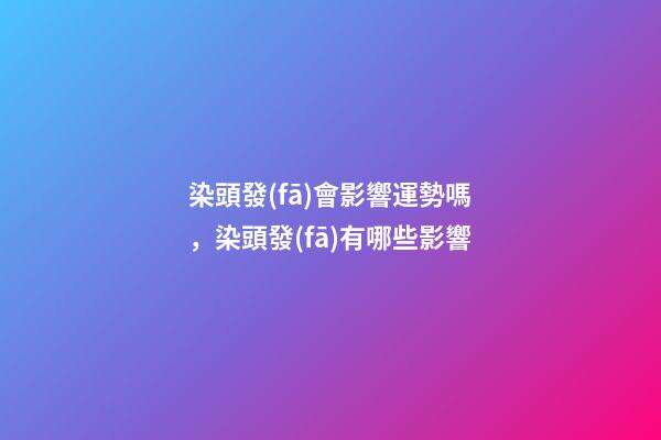 染頭發(fā)會影響運勢嗎，染頭發(fā)有哪些影響
